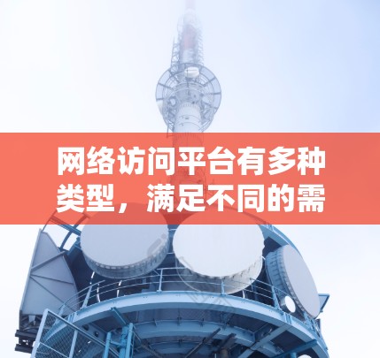 网络访问平台有多种类型,满足不同的需求。以下是几种常见的网络访问平台及其推荐