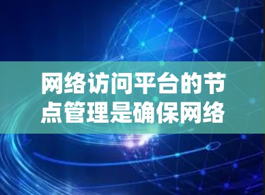 网络访问平台的节点管理是确保网络资源高效运行的关键环节。以下是对网络访问平台节点管理的系统化总结,帮助您全面理解和操作