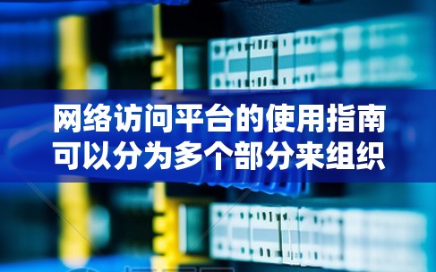 网络访问平台的使用指南可以分为多个部分来组织信息,确保内容详尽且易于理解。以下是指南的结构