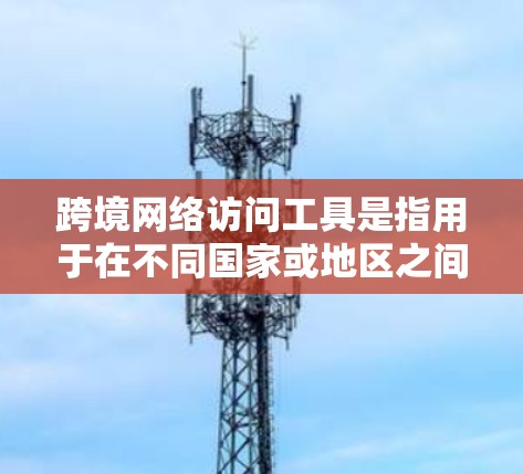 跨境网络访问工具是指用于在不同国家或地区之间进行网络通信和数据传输的工具和技术,帮助用户和企业克服地理限制、网络安全威胁和数据隐私问题。以下是对这些工具的详细分类和分析