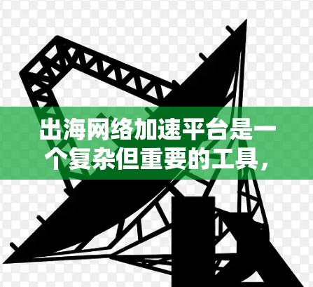 出海网络加速平台是一个复杂但重要的工具,帮助企业在国际化市场中优化内容分发和用户体验。以下是对该平台的分析和总结