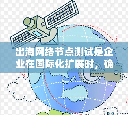 出海网络节点测试是企业在国际化扩展时，确保其网络基础设施稳定可靠的关键步骤。以下是对这一测试的详细总结