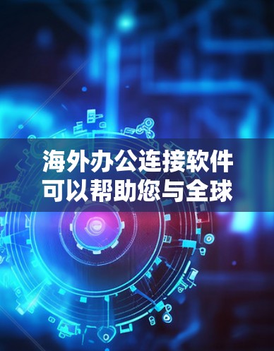 海外办公连接软件可以帮助您与全球团队成员保持联系，进行远程会议、文件共享和协作。以下是一些常用的海外办公连接软件