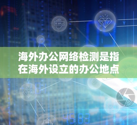 海外办公网络检测是指在海外设立的办公地点或远程办公环境中,对网络连接、安全性、性能等方面进行全面检测和评估的过程。以下是一些关键的检测内容和步骤