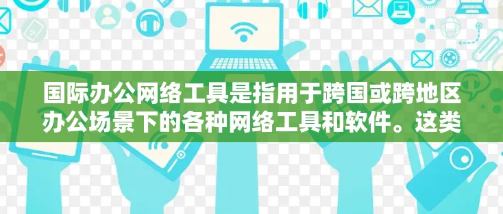 国际办公网络工具是指用于跨国或跨地区办公场景下的各种网络工具和软件。这类工具能够帮助团队或个人在不同国家、地区或时区之间高效协作、沟通和完成任务。以下是一些常用的国际办公网络工具的分类和推荐