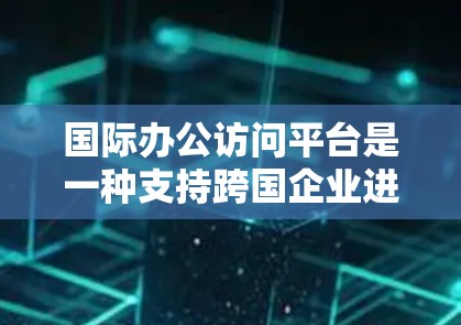 国际办公访问平台是一种支持跨国企业进行远程协作的工具,帮助企业高效沟通和管理全球团队。以下是关于国际办公访问平台的详细分析