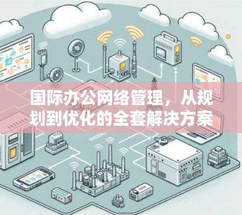 国际办公网络管理,从规划到优化的全套解决方案