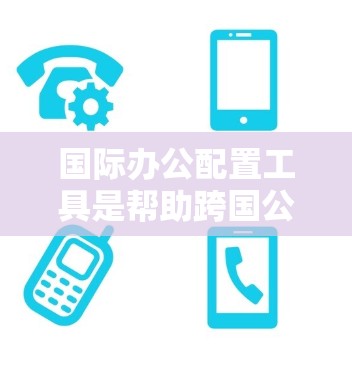 国际办公配置工具是帮助跨国公司管理复杂的本地化设置的关键。以下是一些常用工具的分类和描述 国际办公配置工具是帮助跨国公司管理复杂的本地化设置的关键。以下是一些常用工具的分类和描述