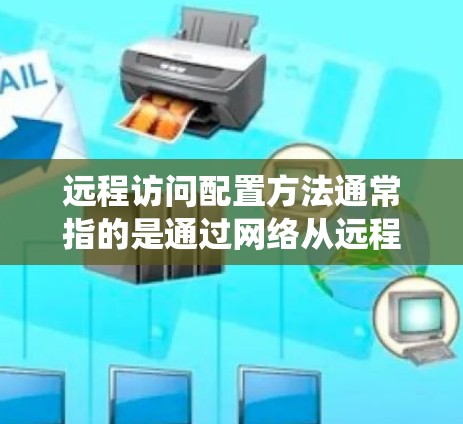 远程访问配置方法通常指的是通过网络从远程设备或服务器访问本地计算机、资源或系统。以下是一些常见的远程访问配置方法和步骤,可能涉及不同的协议和工具