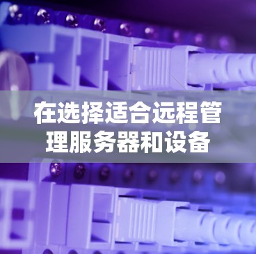 在选择适合远程管理服务器和设备的工具时，以下是根据需求分析后的推荐