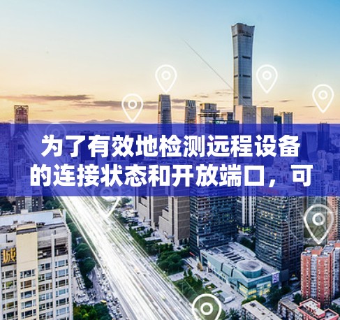 为了有效地检测远程设备的连接状态和开放端口,可以按照以下步骤使用不同工具进行综合分析