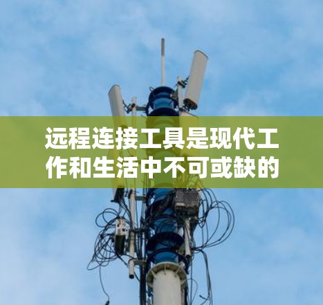远程连接工具是现代工作和生活中不可或缺的一部分,能够帮助用户跨越距离,高效完成任务。以下是一些常用的远程连接工具,按功能分类
