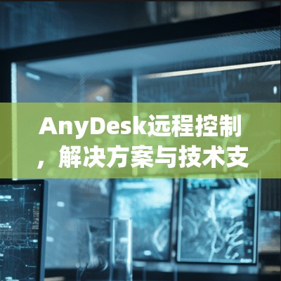 AnyDesk远程控制，解决方案与技术支持