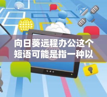 向日葵远程办公这个短语可能是指一种以向日葵为象征的远程办公方式,或者是某种结合向日葵元素的远程办公理念。向日葵是一种常见的象征,代表着向阳性、希望、成长和温暖。以下是一些可能的解释和应用