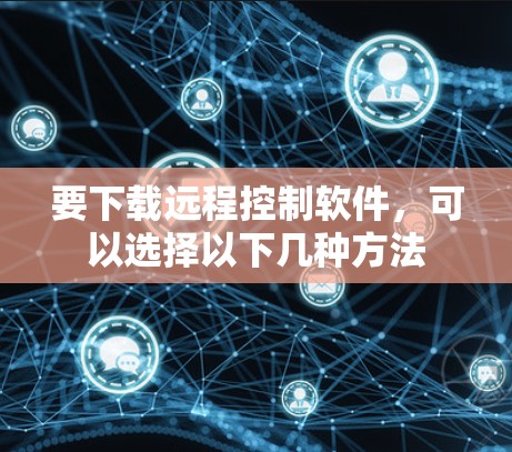 要下载远程控制软件,可以选择以下几种方法