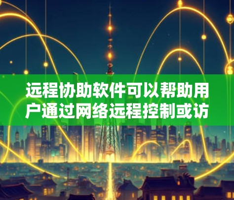 远程协助软件可以帮助用户通过网络远程控制或访问其他计算机，实现文件传输、屏幕共享、远程支持等功能。以下是一些常用的远程协助软件及其下载链接和简要说明