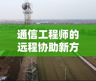 通信工程师的远程协助新方案