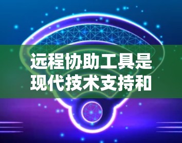 远程协助工具是现代技术支持和协作的重要组成部分，能够帮助用户和技术人员在距离之外解决问题、提供培训和举行会议。以下是对远程协助工具的全面分类和选择指南
