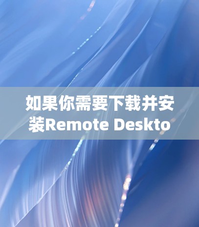 如果你需要下载并安装Remote Desktop客户端,可以按照以下步骤操作
