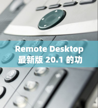 Remote Desktop 最新版 20.1 的功能亮点与改进 Remote Desktop 最新版 20.1 的功能亮点与改进