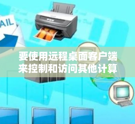 要使用远程桌面客户端来控制和访问其他计算机,以下是一些常用的工具和方法 要使用远程桌面客户端来控制和访问其他计算机,以下是一些常用的工具和方法