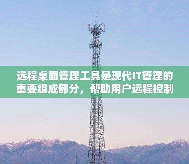 远程桌面管理工具是现代IT管理的重要组成部分,帮助用户远程控制和管理计算机。以下是对这些工具的详细分析和总结,供您参考 远程桌面管理工具是现代IT管理的重要组成部分,帮助用户远程控制和管理计算机。以下是对这些工具的详细分析和总结,供您参考