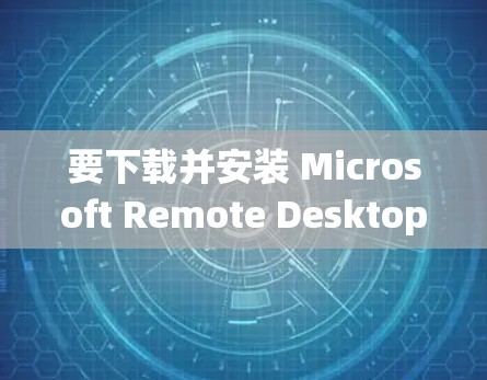 要下载并安装 Microsoft Remote Desktop,您可以按照以下步骤操作