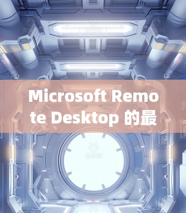 Microsoft Remote Desktop 的最新版本是 版本 8.发布于 2022 年 10 月。以下是此版本的主要更新和改进