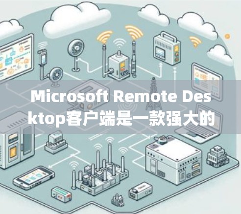 Microsoft Remote Desktop客户端是一款强大的远程控制工具,适用于在Windows系统中管理和访问远程计算机。以下是对该客户端的详细介绍