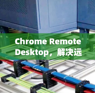 Chrome Remote Desktop,解决远程办公通信问题的高效工具 Chrome Remote Desktop,解决远程办公通信问题的高效工具