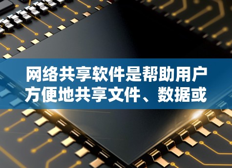 网络共享软件是帮助用户方便地共享文件、数据或资源的工具,常见的有