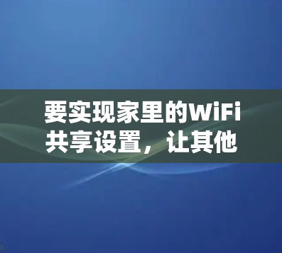 要实现家里的WiFi共享设置,让其他家人能够使用你的网络,以下是详细的步骤指南 要实现家里的WiFi共享设置,让其他家人能够使用你的网络,以下是详细的步骤指南