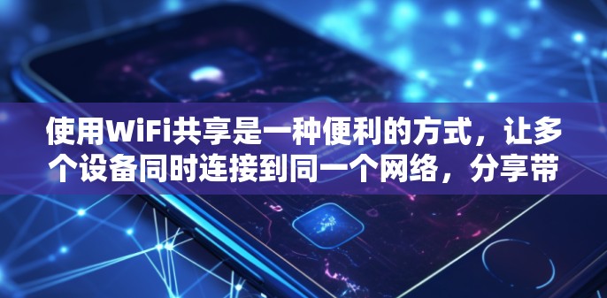 使用WiFi共享是一种便利的方式,让多个设备同时连接到同一个网络,分享带宽或资源。以下是详细的使用指南,帮助您顺利配置和管理共享网络
