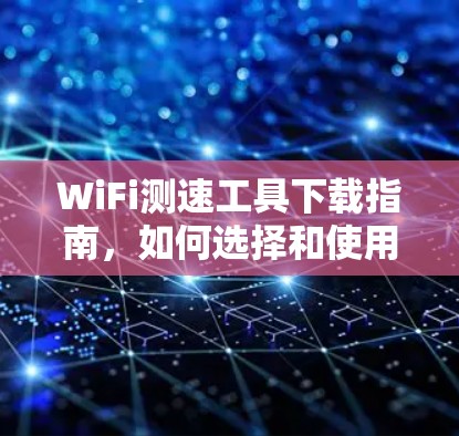 WiFi测速工具下载指南，如何选择和使用