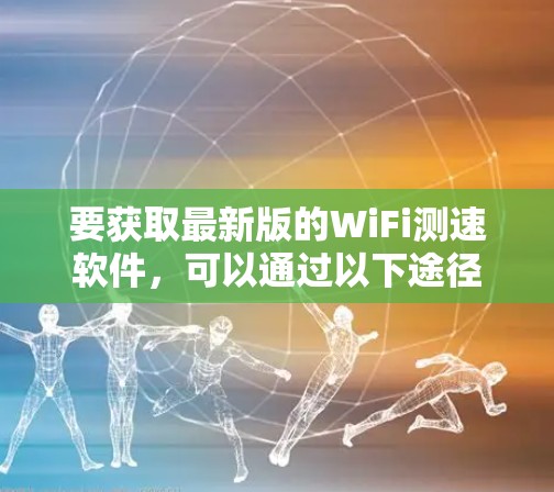 要获取最新版的WiFi测速软件,可以通过以下途径