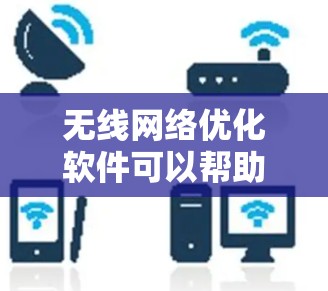 无线网络优化软件可以帮助用户提高网络性能,改善信号质量和连接速度。以下是几个适合不同需求的优化软件推荐
