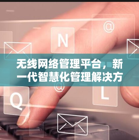 无线网络管理平台,新一代智慧化管理解决方案