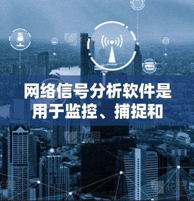 网络信号分析软件是用于监控、捕捉和分析网络信号的工具,适用于不同无线技术如Wi-Fi、4G、5G等。以下是对这些工具的详细分析