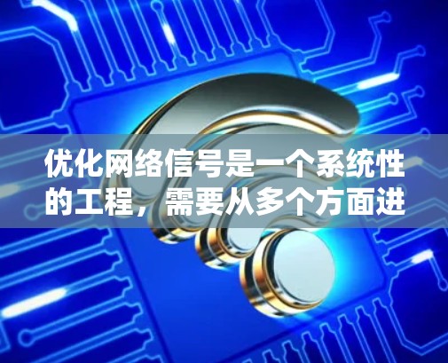 优化网络信号是一个系统性的工程,需要从多个方面进行调整和维护。以下是一个有条理的优化步骤指南,帮助您全面提升网络性能