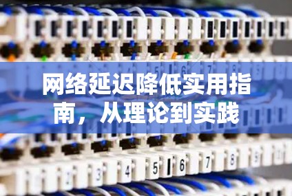 网络延迟降低实用指南,从理论到实践