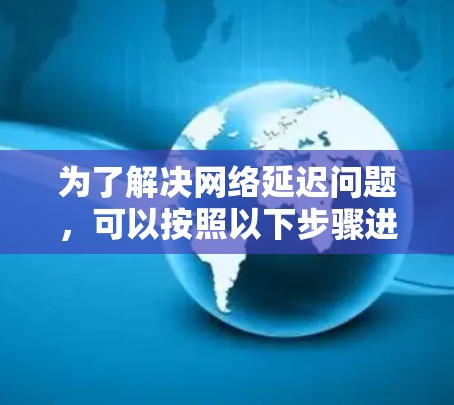 为了解决网络延迟问题,可以按照以下步骤进行排查和优化 为了解决网络延迟问题,可以按照以下步骤进行排查和优化