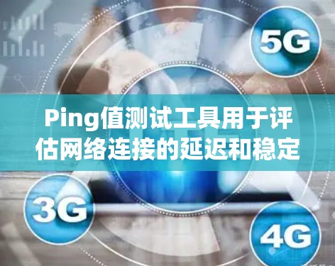 Ping值测试工具用于评估网络连接的延迟和稳定性，帮助检测网络问题。以下是几种常用的工具及其用途