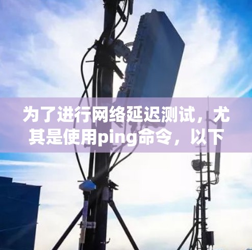 为了进行网络延迟测试,尤其是使用ping命令,以下是一步步的教程,帮助您有效地进行测试和分析