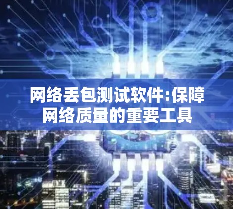 网络丢包测试软件:保障网络质量的重要工具
