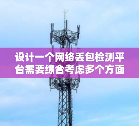 设计一个网络丢包检测平台需要综合考虑多个方面,以下是一个有条理的设计方案