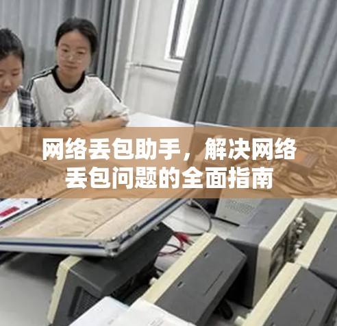 网络丢包助手,解决网络丢包问题的全面指南