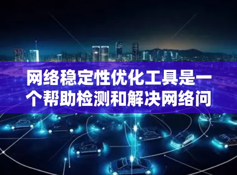 网络稳定性优化工具是一个帮助检测和解决网络问题的多功能套件，用于提升网络的性能和可靠性。根据具体需求，以下是针对不同场景的工具推荐