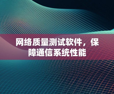 网络质量测试软件,保障通信系统性能
