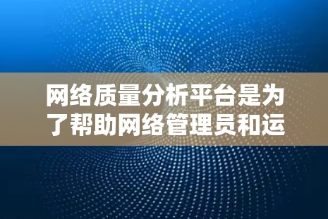 网络质量分析平台是为了帮助网络管理员和运维团队全面监控和评估网络性能而开发的重要工具。以下是对该平台的详细分析和总结