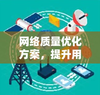 网络质量优化方案,提升用户体验的关键 网络质量优化方案,提升用户体验的关键